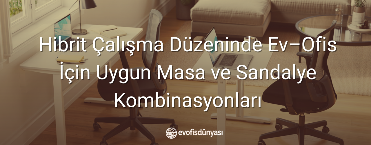 Hibrit Çalışma Düzeninde Ev–Ofis İçin Uygun Masa ve Sandalye Kombinasyonları